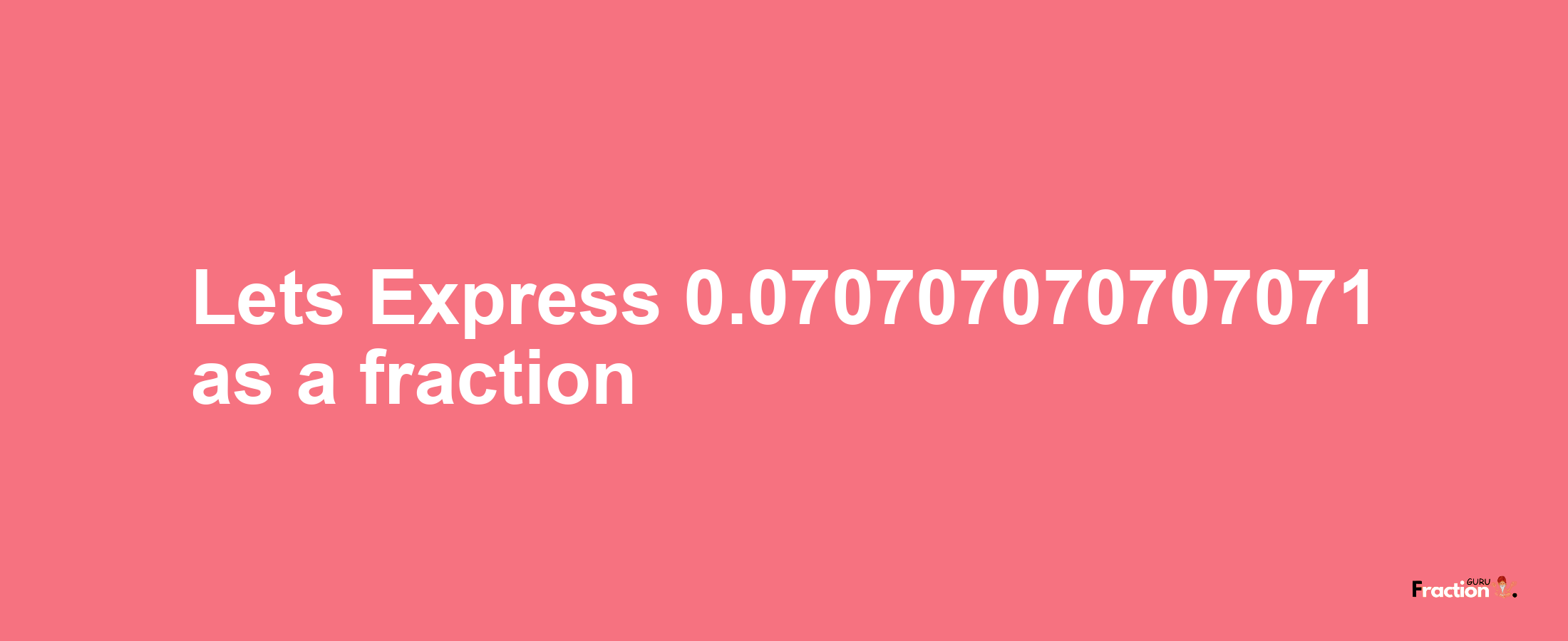 Lets Express 0.070707070707071 as afraction